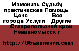 Изменить Судьбу, практическая Помощь › Цена ­ 15 000 - Все города Услуги » Другие   . Ставропольский край,Невинномысск г.